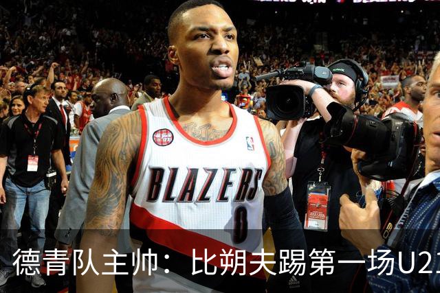德青队主帅：比朔夫踢第一场U21比赛，之后再加入成年国家队