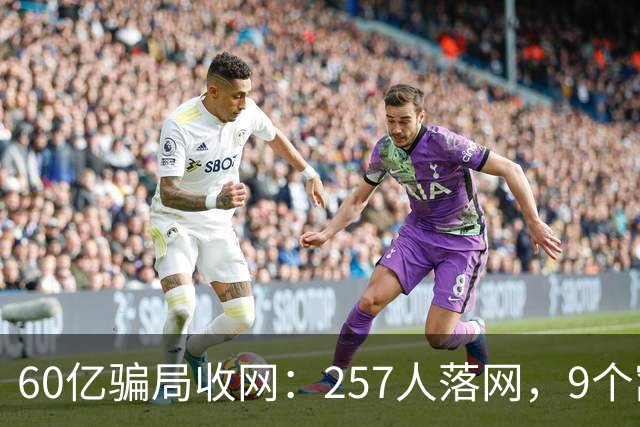 60亿骗局收网：257人落网，9个窝点被端